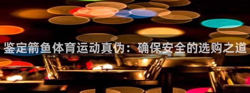 三亿体育登录：鉴定箭鱼体育运动真伪：确保安全的选购之道